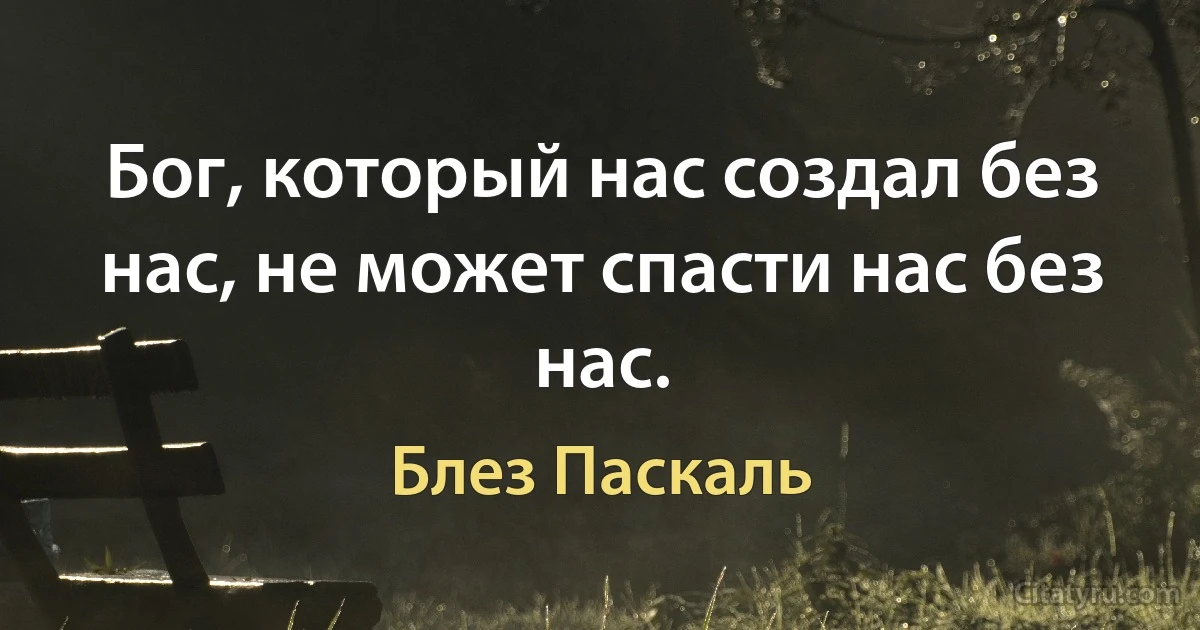 Бог, который нас создал без нас, не может спасти нас без нас. (Блез Паскаль)