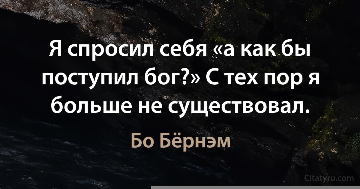 Я спросил себя «а как бы поступил бог?» С тех пор я больше не существовал. (Бо Бёрнэм)