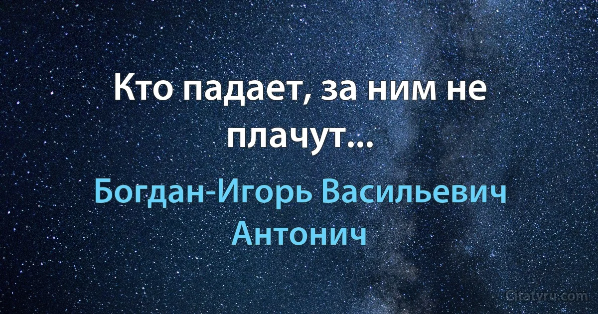 Кто падает, за ним не плачут... (Богдан-Игорь Васильевич Антонич)