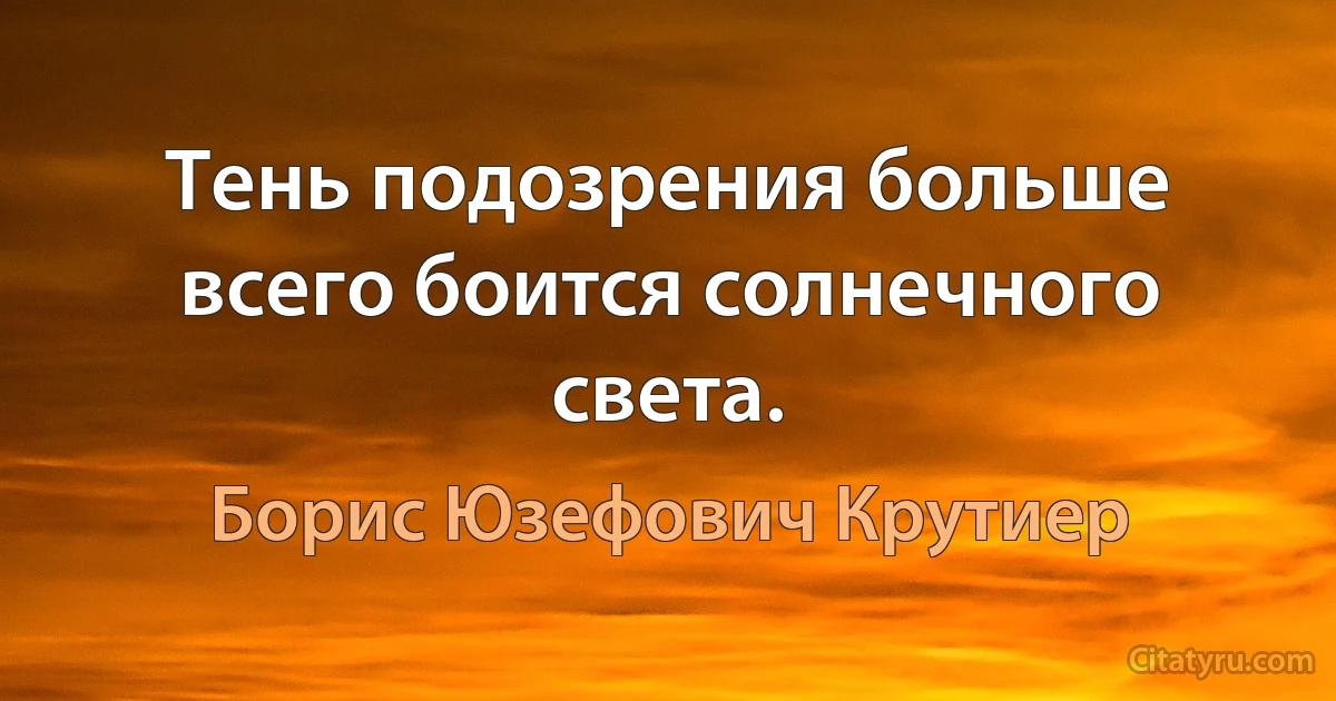 Тень подозрения больше всего боится солнечного света. (Борис Юзефович Крутиер)