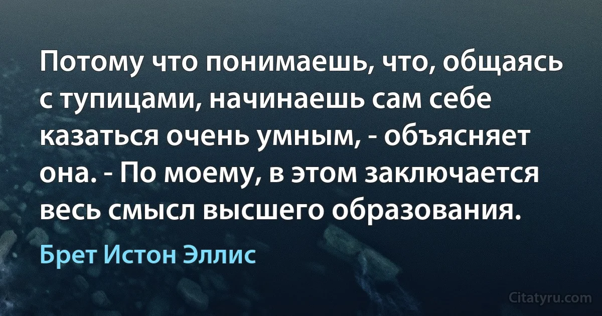 Потому что понимаешь, что, общаясь с тупицами, начинаешь сам себе казаться очень умным, - объясняет она. - По моему, в этом заключается весь смысл высшего образования. (Брет Истон Эллис)