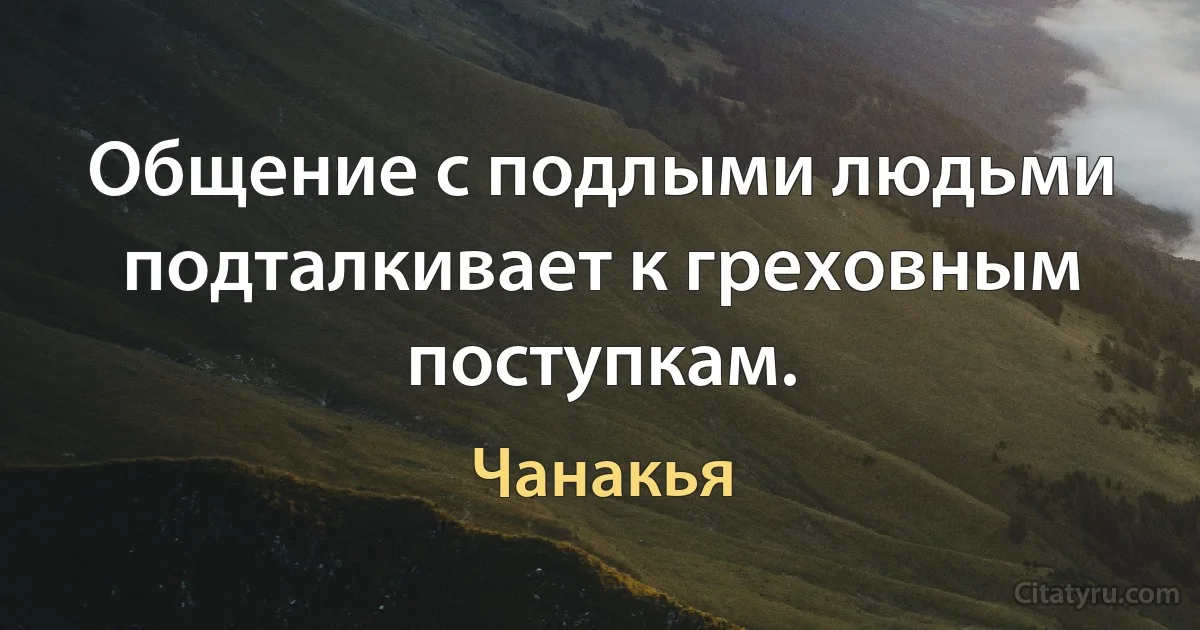 Общение с подлыми людьми подталкивает к греховным поступкам. (Чанакья)