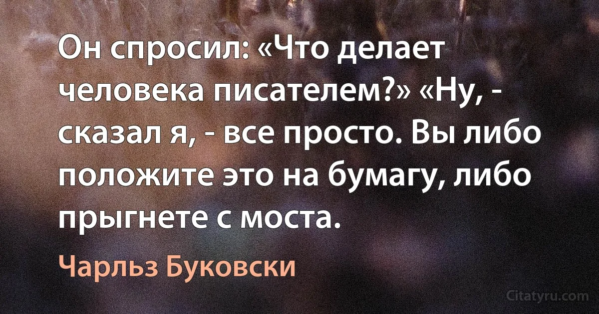 Он спросил: «Что делает человека писателем?» «Ну, - сказал я, - все просто. Вы либо положите это на бумагу, либо прыгнете с моста. (Чарльз Буковски)