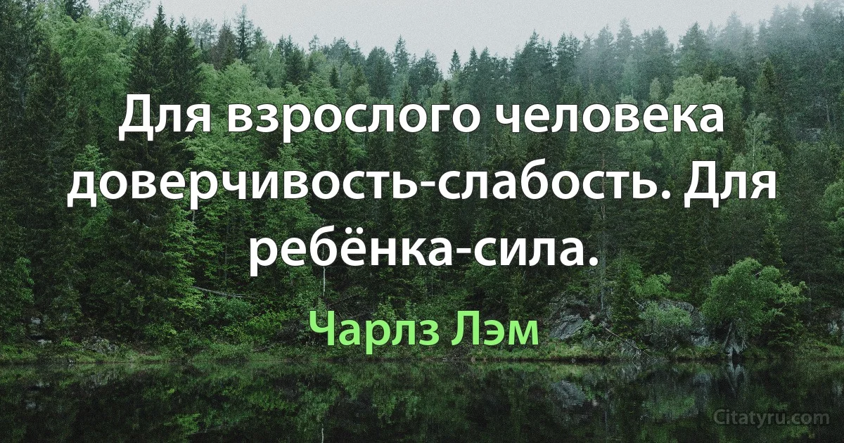 Для взрослого человека доверчивость-слабость. Для ребёнка-сила. (Чарлз Лэм)