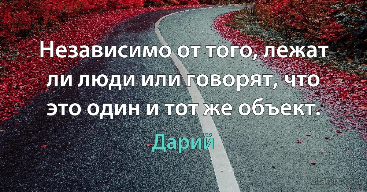 Независимо от того, лежат ли люди или говорят, что это один и тот же объект. (Дарий)