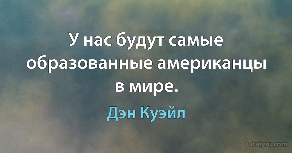 У нас будут самые образованные американцы в мире. (Дэн Куэйл)