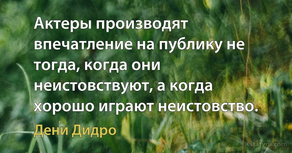 Актеры производят впечатление на публику не тогда, когда они неистовствуют, а когда хорошо играют неистовство. (Дени Дидро)