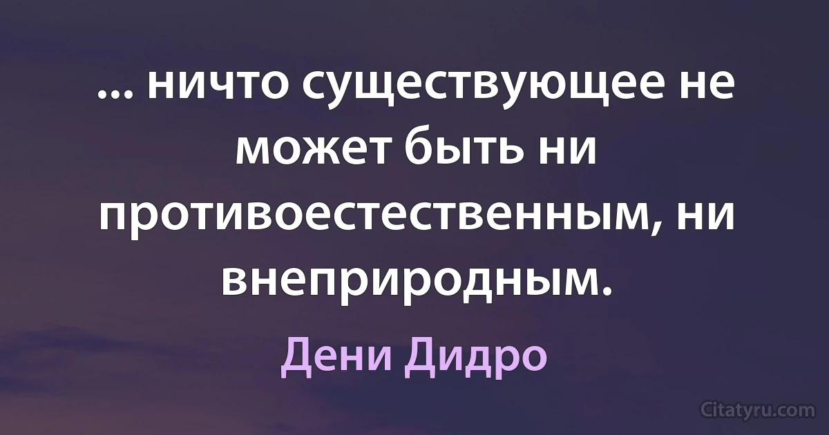 ... ничто существующее не может быть ни противоестественным, ни внеприродным. (Дени Дидро)