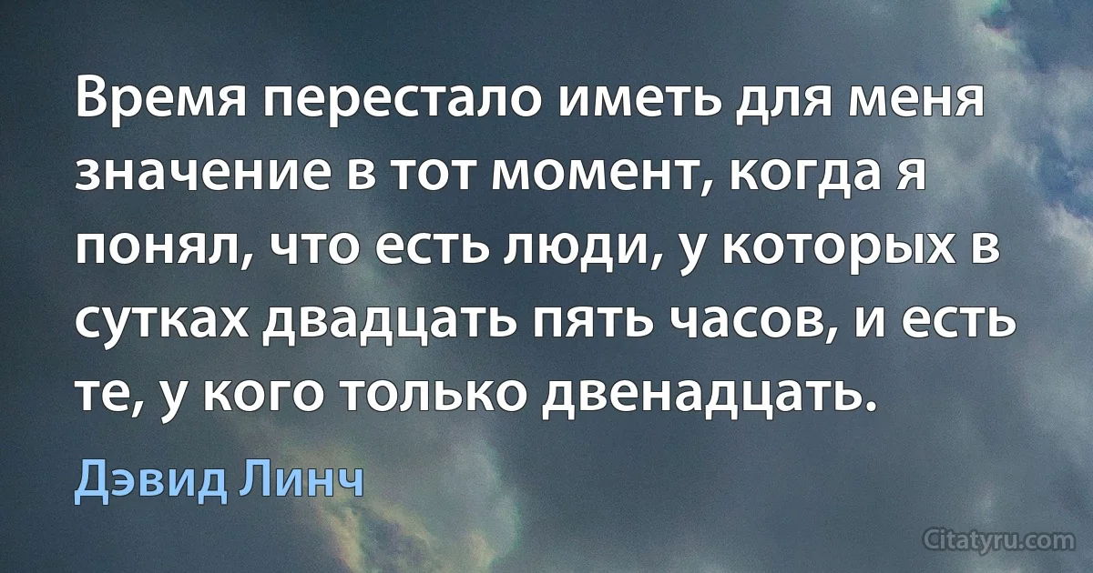 Время перестало иметь для меня значение в тот момент, когда я понял, что есть люди, у которых в сутках двадцать пять часов, и есть те, у кого только двенадцать. (Дэвид Линч)