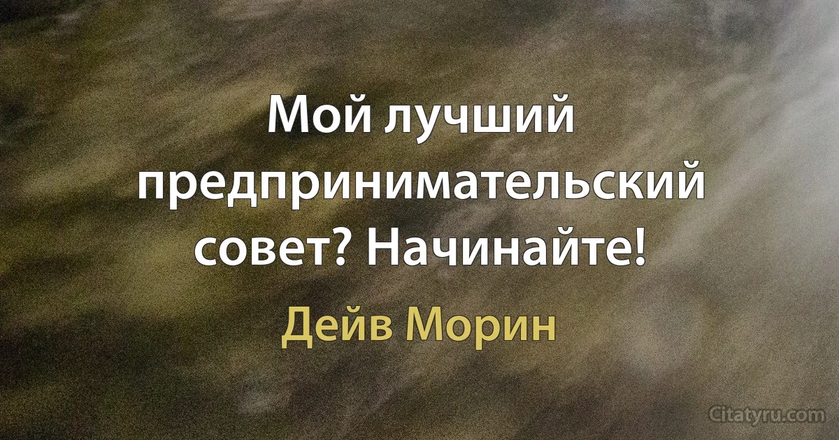 Мой лучший предпринимательский совет? Начинайте! (Дейв Морин)