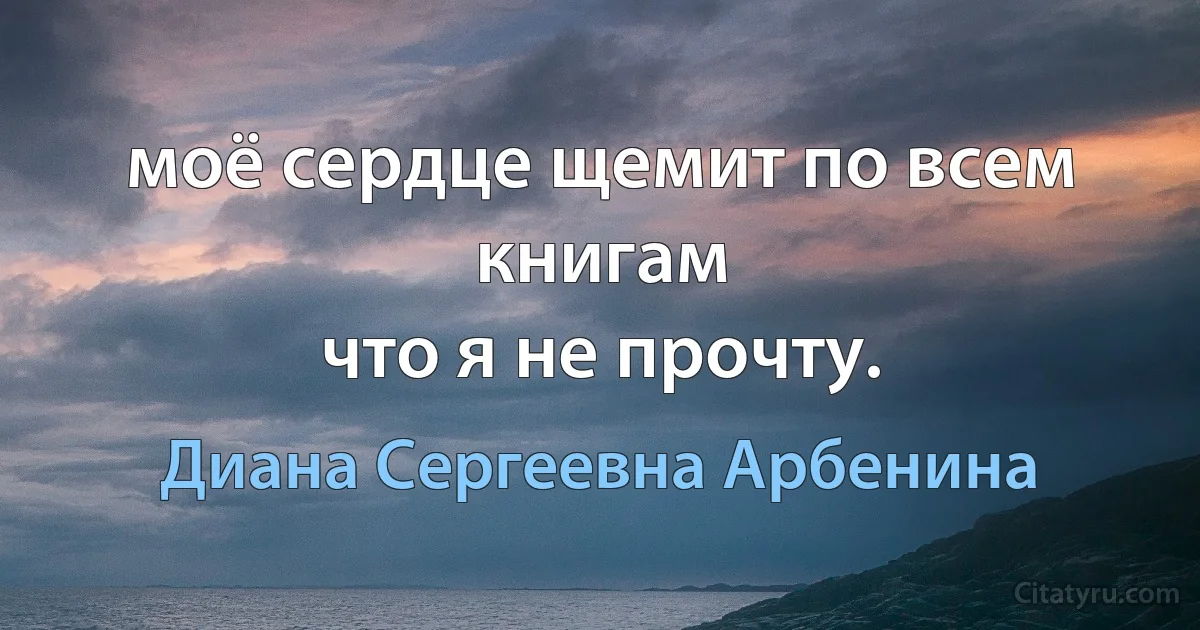 моё сердце щемит по всем книгам
что я не прочту. (Диана Сергеевна Арбенина)