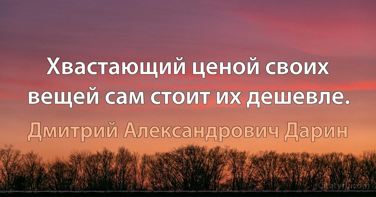 Хвастающий ценой своих вещей сам стоит их дешевле. (Дмитрий Александрович Дарин)