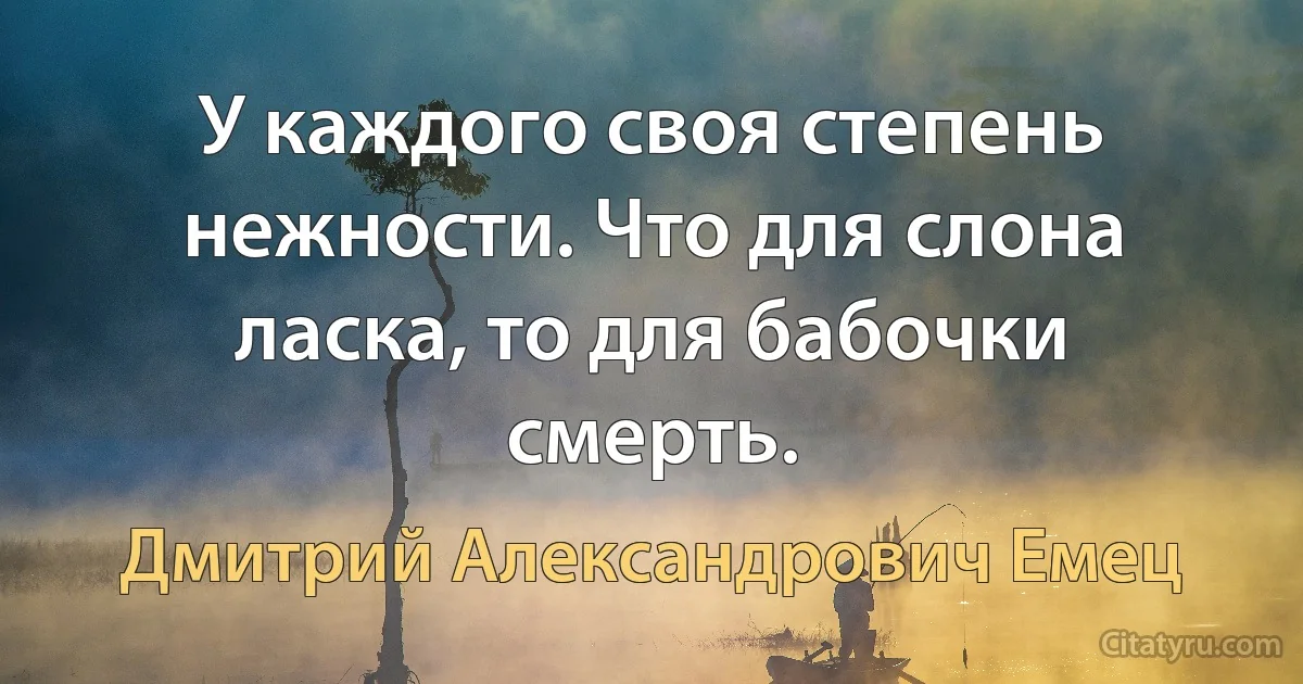 У каждого своя степень нежности. Что для слона ласка, то для бабочки смерть. (Дмитрий Александрович Емец)