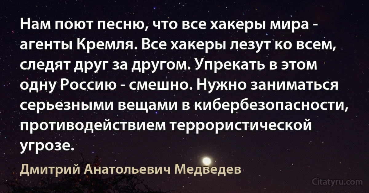 Нам поют песню, что все хакеры мира - агенты Кремля. Все хакеры лезут ко всем, следят друг за другом. Упрекать в этом одну Россию - смешно. Нужно заниматься серьезными вещами в кибербезопасности, противодействием террористической угрозе. (Дмитрий Анатольевич Медведев)