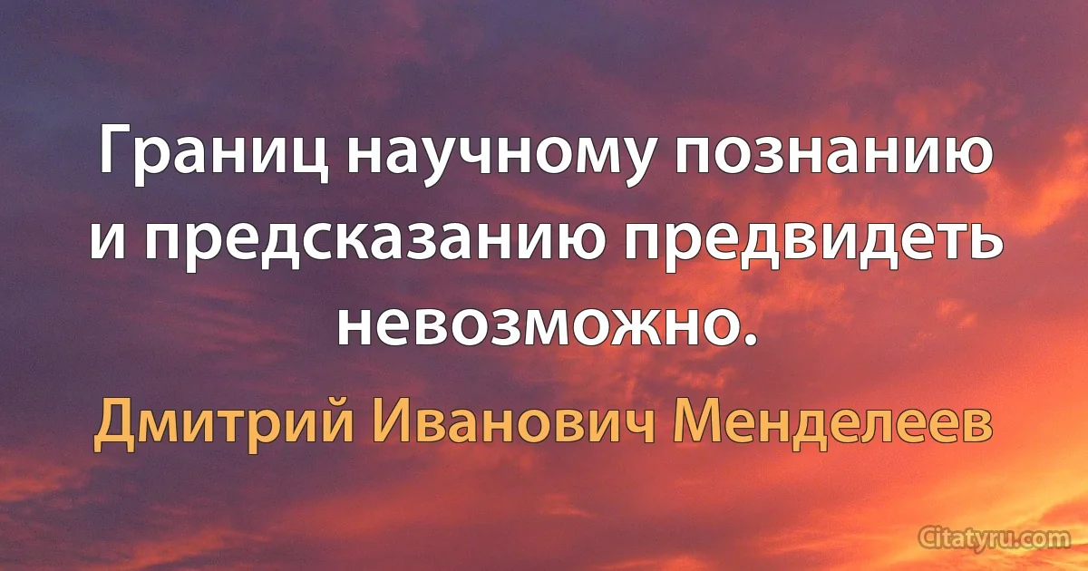 Границ научному познанию и предсказанию предвидеть невозможно. (Дмитрий Иванович Менделеев)