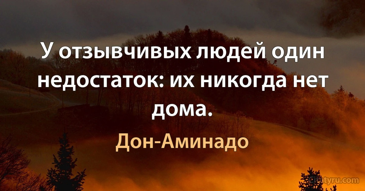 У отзывчивых людей один недостаток: их никогда нет дома. (Дон-Аминадо)