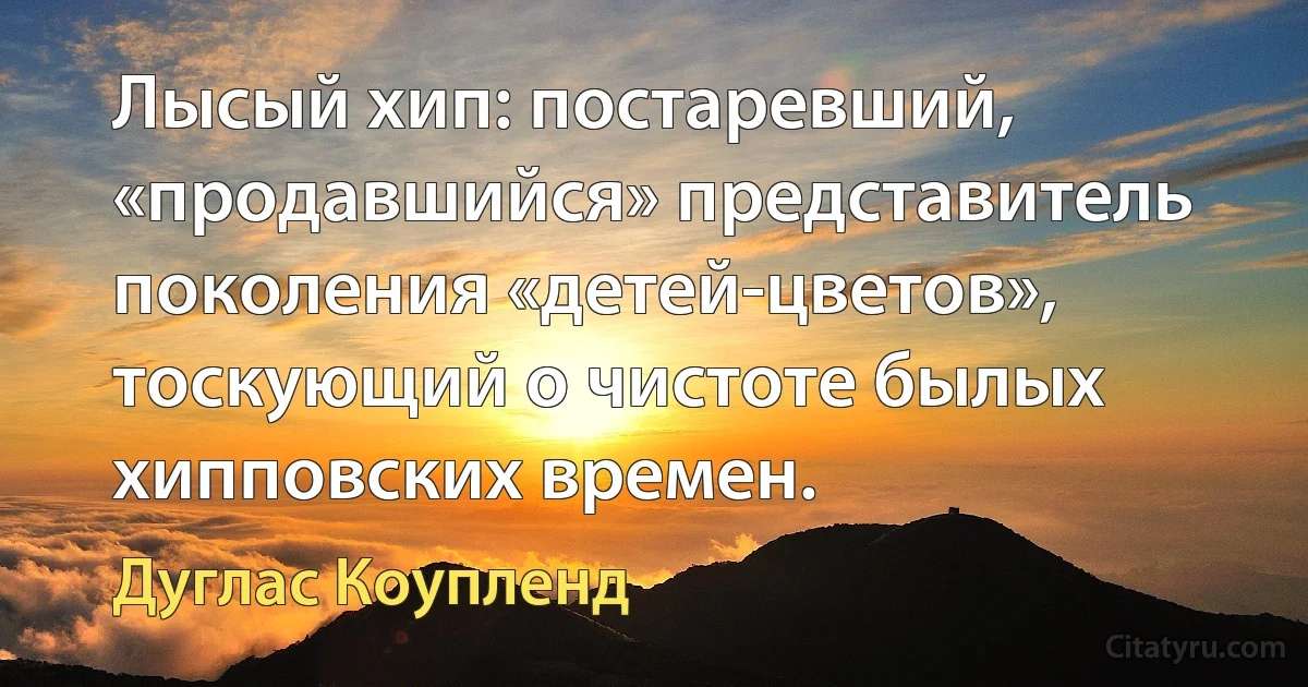 Лысый хип: постаревший, «продавшийся» представитель поколения «детей-цветов», тоскующий о чистоте былых хипповских времен. (Дуглас Коупленд)