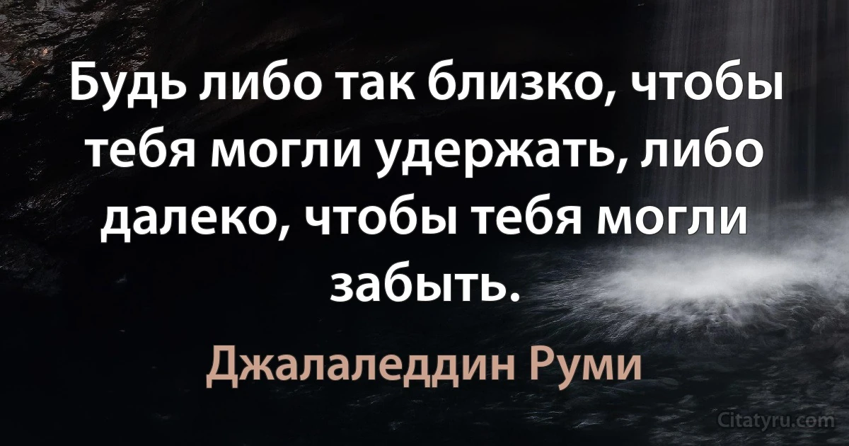 Будь либо так близко, чтобы тебя могли удержать, либо далеко, чтобы тебя могли забыть. (Джалаледдин Руми)