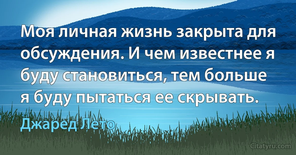 Моя личная жизнь закрыта для обсуждения. И чем известнее я буду становиться, тем больше я буду пытаться ее скрывать. (Джаред Лето)