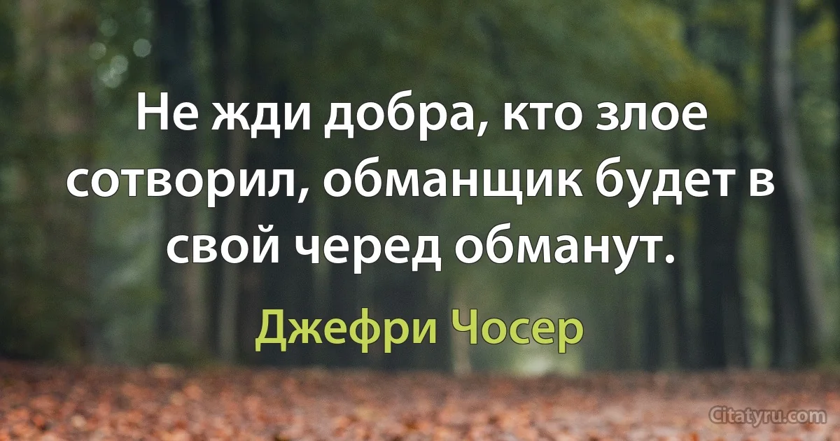 Не жди добра, кто злое сотворил, обманщик будет в свой черед обманут. (Джефри Чосер)