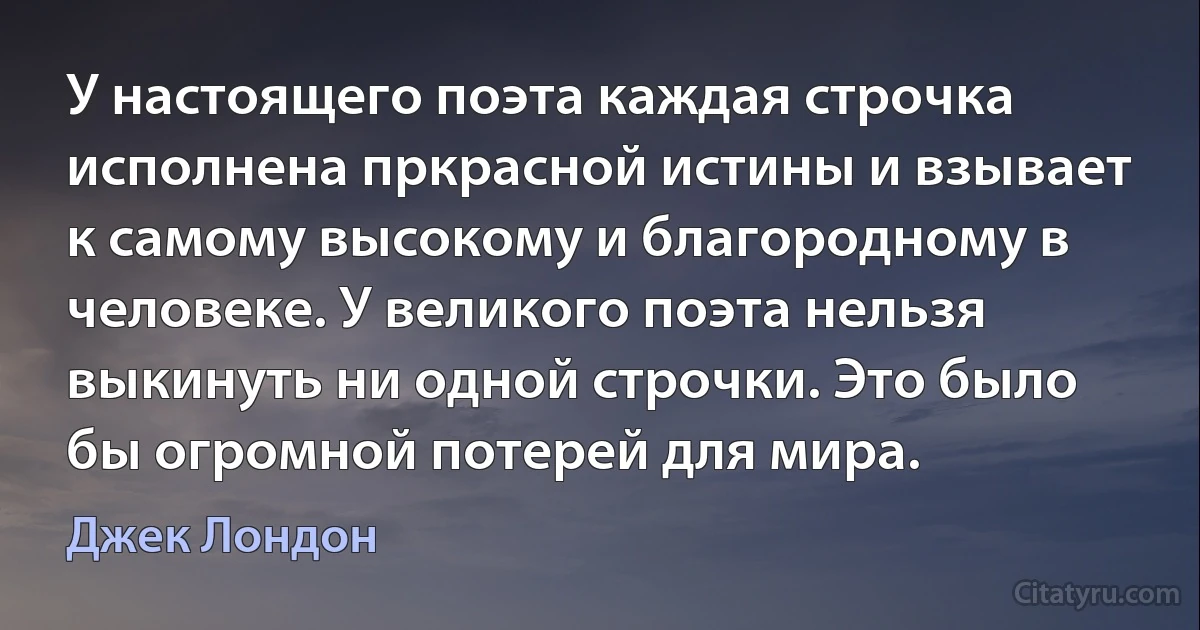 У настоящего поэта каждая строчка исполнена пркрасной истины и взывает к самому высокому и благородному в человеке. У великого поэта нельзя выкинуть ни одной строчки. Это было бы огромной потерей для мира. (Джек Лондон)