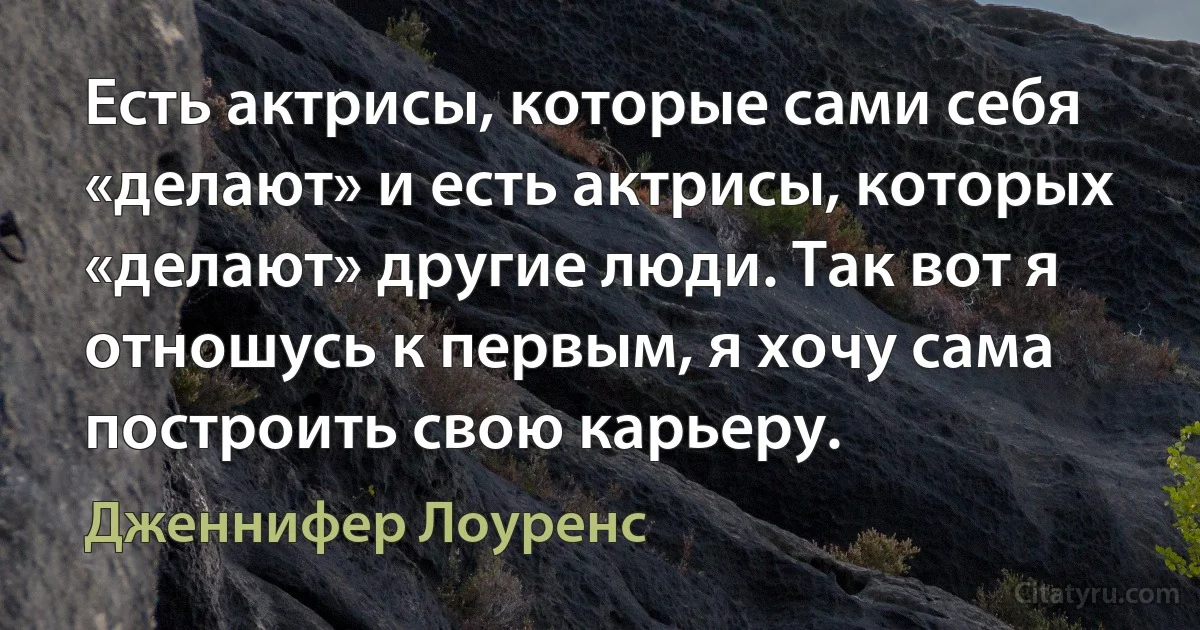 Есть актрисы, которые сами себя «делают» и есть актрисы, которых «делают» другие люди. Так вот я отношусь к первым, я хочу сама построить свою карьеру. (Дженнифер Лоуренс)