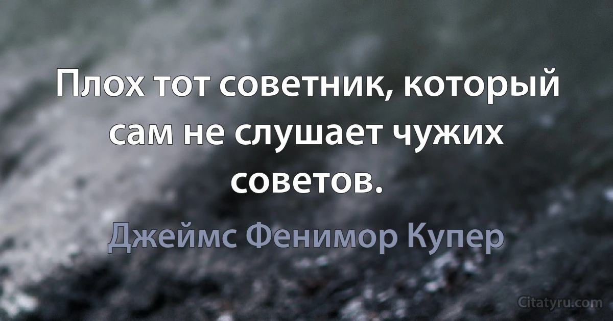 Плох тот советник, который сам не слушает чужих советов. (Джеймс Фенимор Купер)