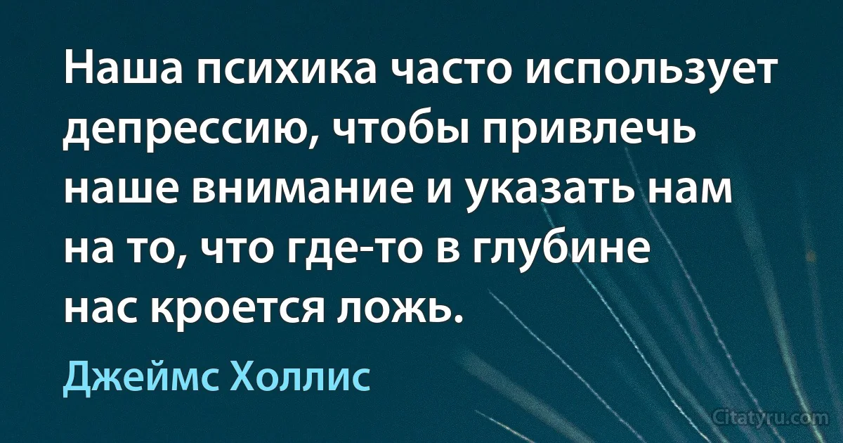 Наша психика часто использует депрессию, чтобы привлечь наше внимание и указать нам на то, что где-то в глубине нас кроется ложь. (Джеймс Холлис)