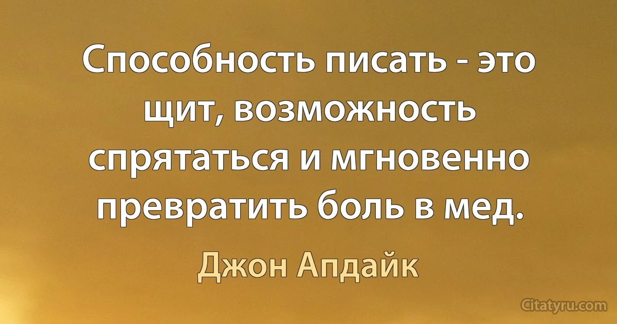 Способность писать - это щит, возможность спрятаться и мгновенно превратить боль в мед. (Джон Апдайк)