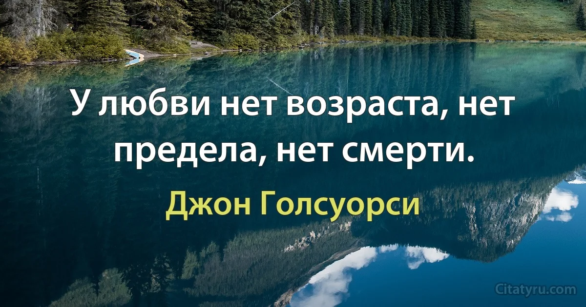 У любви нет возраста, нет предела, нет смерти. (Джон Голсуорси)