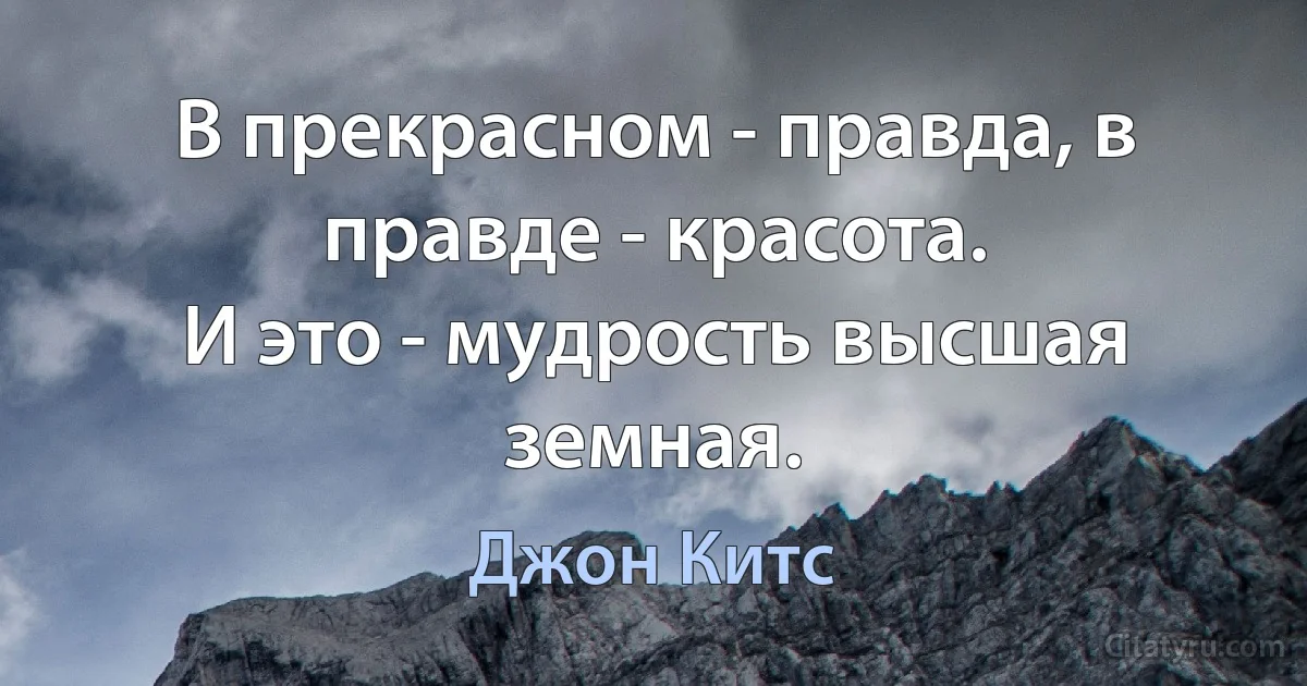 В прекрасном - правда, в правде - красота.
И это - мудрость высшая земная. (Джон Китс)