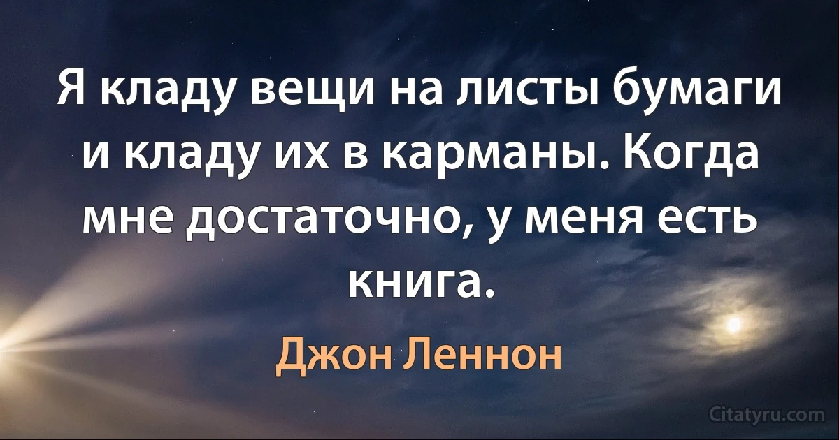 Я кладу вещи на листы бумаги и кладу их в карманы. Когда мне достаточно, у меня есть книга. (Джон Леннон)