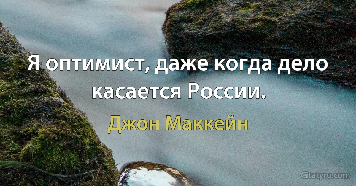 Я оптимист, даже когда дело касается России. (Джон Маккейн)