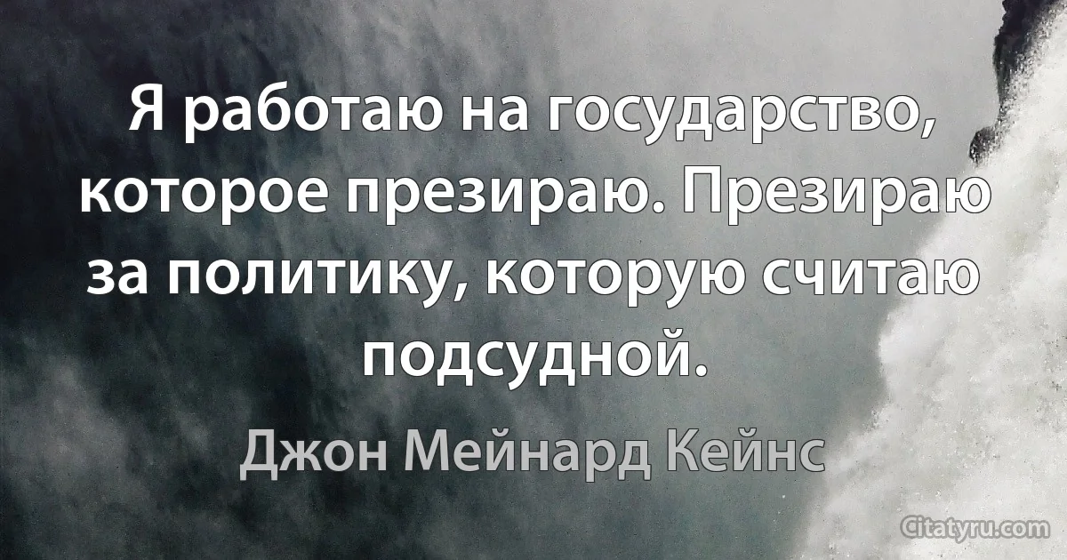 Я работаю на государство, которое презираю. Презираю за политику, которую считаю подсудной. (Джон Мейнард Кейнс)