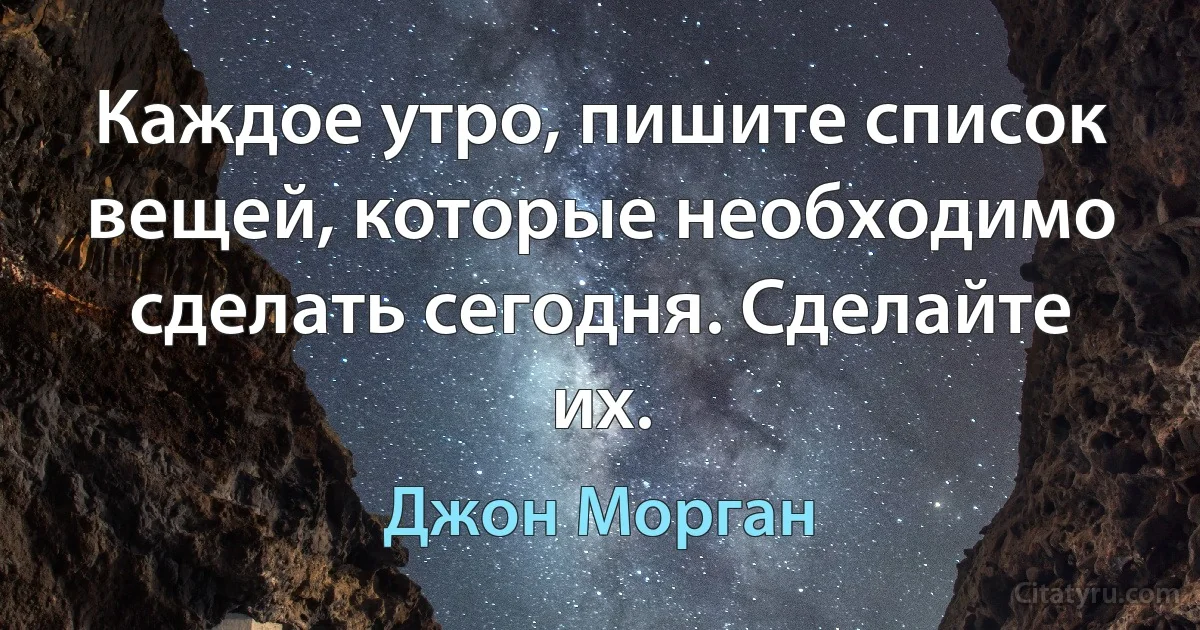 Каждое утро, пишите список вещей, которые необходимо сделать сегодня. Сделайте их. (Джон Морган)