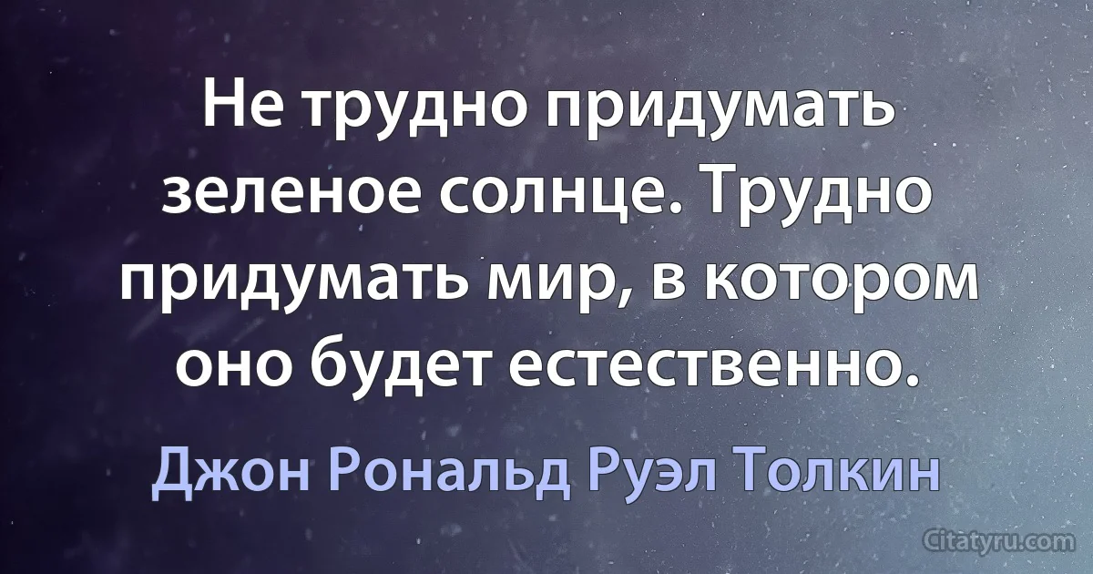 Не трудно придумать зеленое солнце. Трудно придумать мир, в котором оно будет естественно. (Джон Рональд Руэл Толкин)