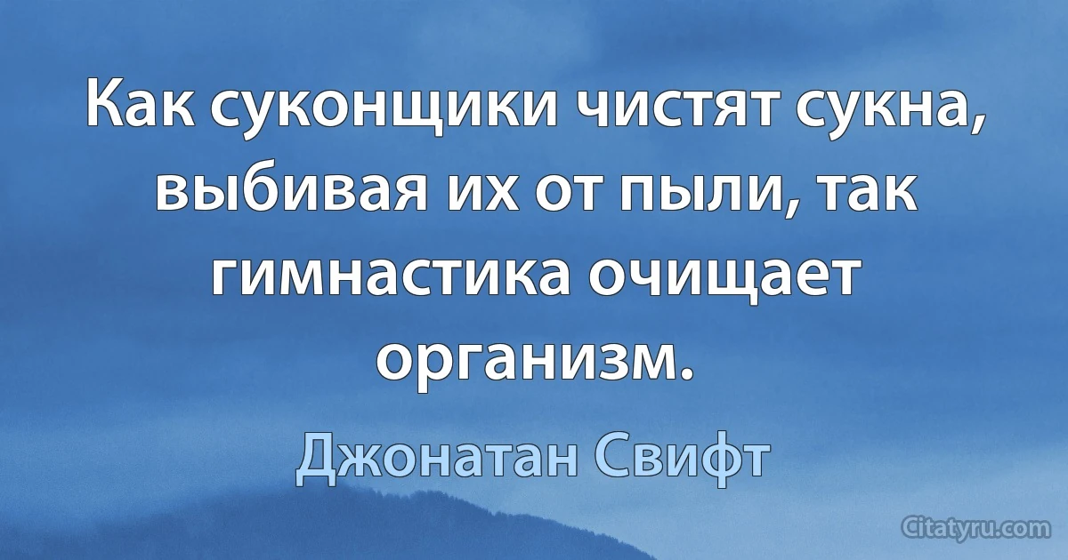 Как суконщики чистят сукна, выбивая их от пыли, так гимнастика очищает организм. (Джонатан Свифт)