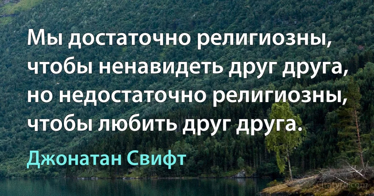 Мы достаточно религиозны, чтобы ненавидеть друг друга, но недостаточно религиозны, чтобы любить друг друга. (Джонатан Свифт)