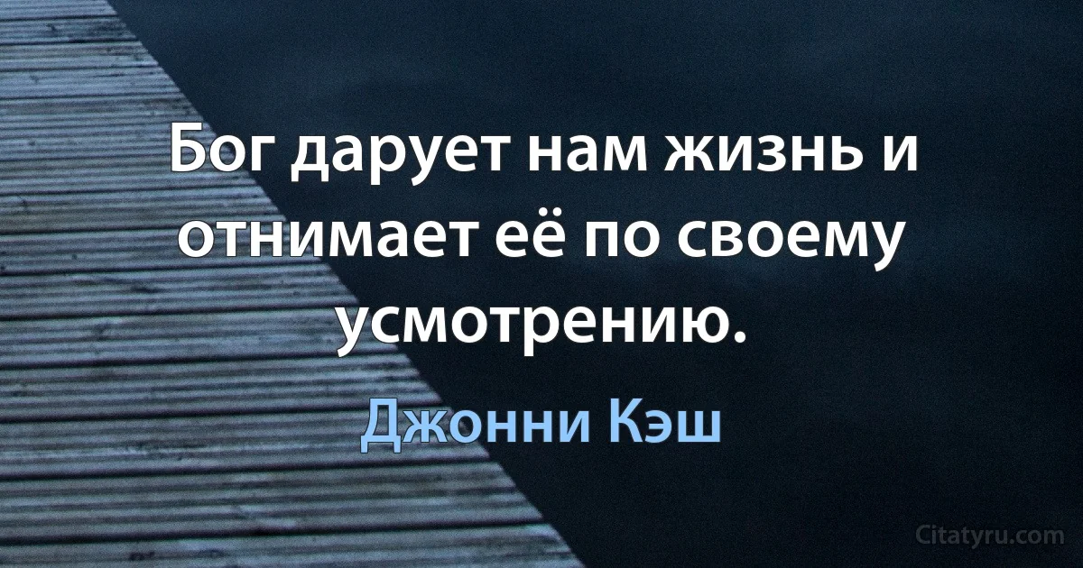 Бог дарует нам жизнь и отнимает её по своему усмотрению. (Джонни Кэш)