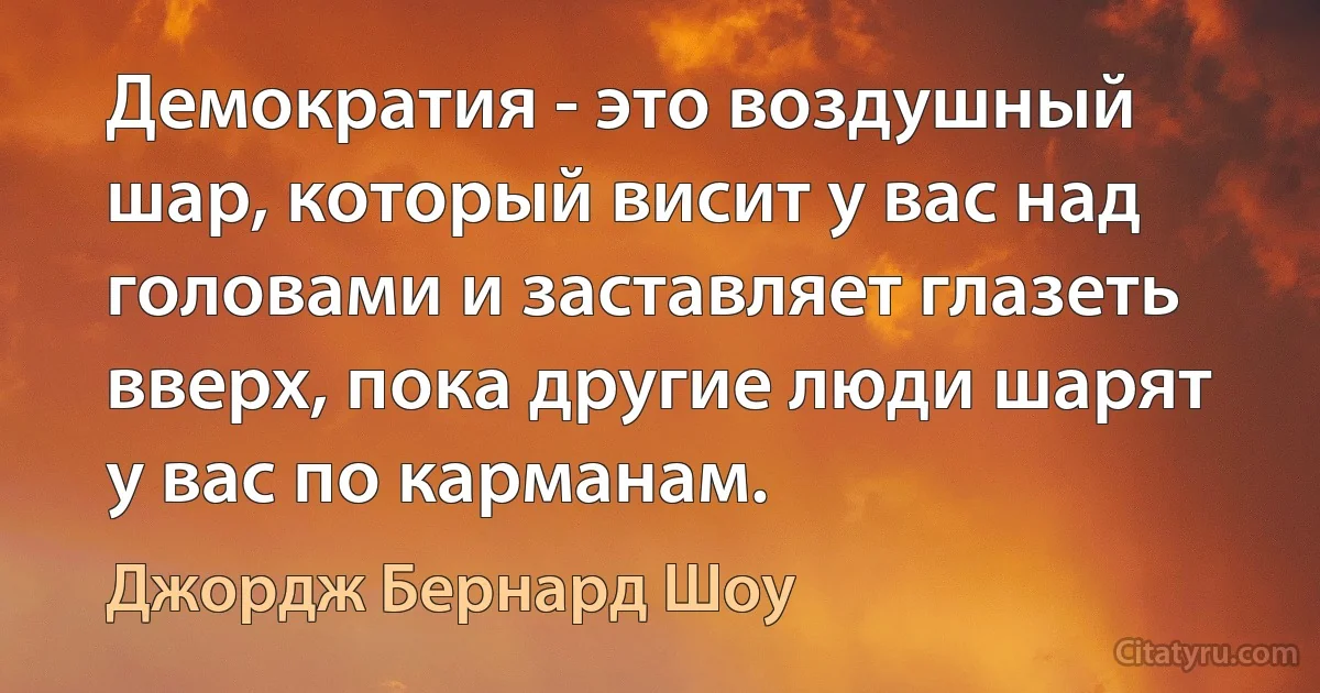 Демократия - это воздушный шар, который висит у вас над головами и заставляет глазеть вверх, пока другие люди шарят у вас по карманам. (Джордж Бернард Шоу)