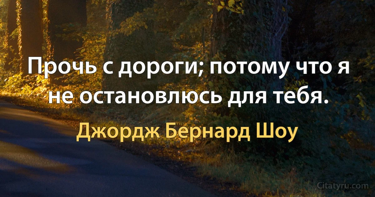 Прочь с дороги; потому что я не остановлюсь для тебя. (Джордж Бернард Шоу)