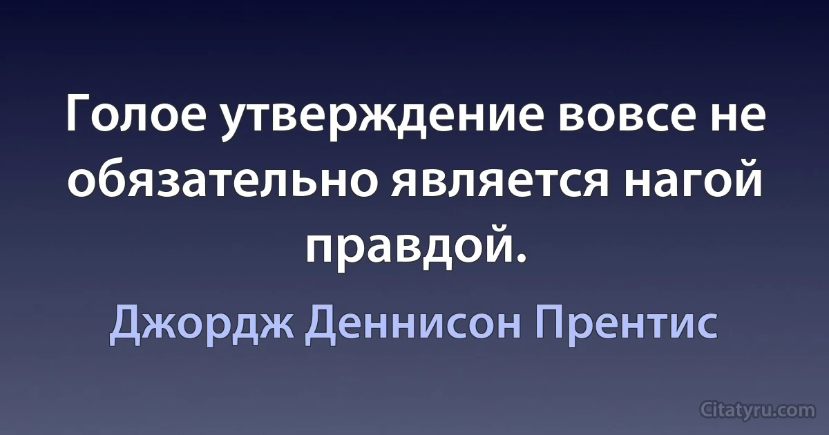 Голое утверждение вовсе не обязательно является нагой правдой. (Джордж Деннисон Прентис)