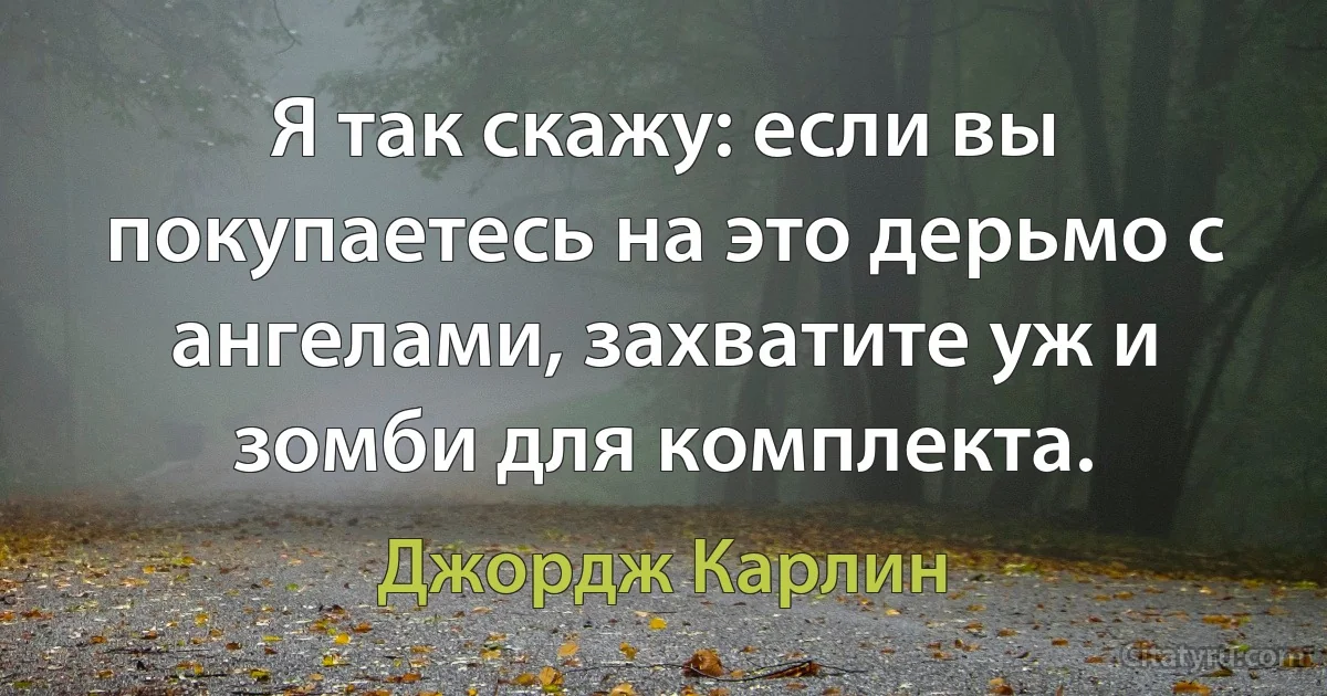 Я так скажу: если вы покупаетесь на это дерьмо с ангелами, захватите уж и зомби для комплекта. (Джордж Карлин)