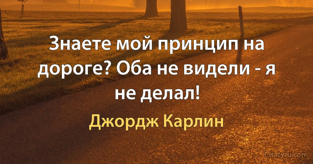 Знаете мой принцип на дороге? Оба не видели - я не делал! (Джордж Карлин)