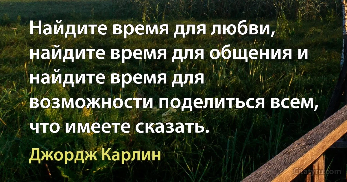 Найдите время для любви, найдите время для общения и найдите время для возможности поделиться всем, что имеете сказать. (Джордж Карлин)