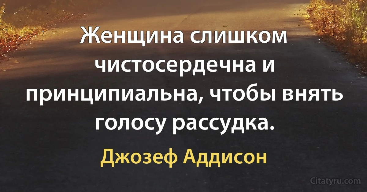 Женщина слишком чистосердечна и принципиальна, чтобы внять голосу рассудка. (Джозеф Аддисон)