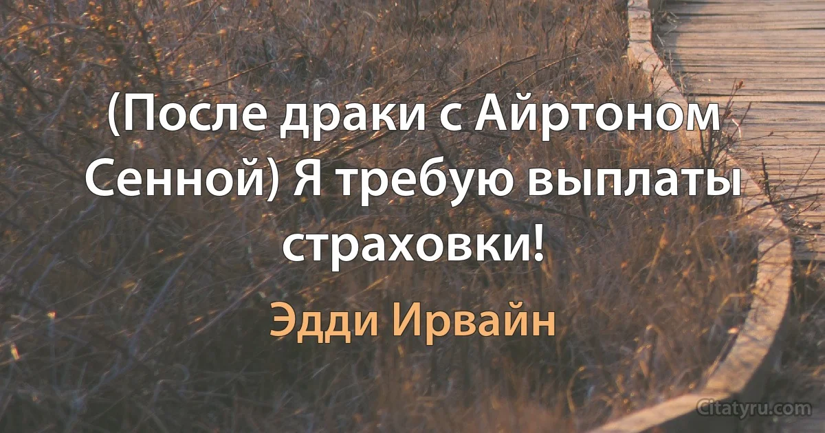 (После драки с Айртоном Сенной) Я требую выплаты страховки! (Эдди Ирвайн)