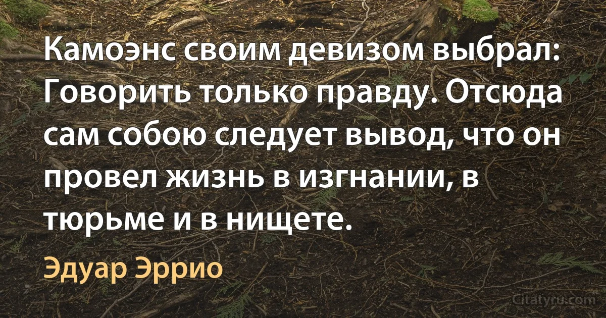 Камоэнс своим девизом выбрал: Говорить только правду. Отсюда сам собою следует вывод, что он провел жизнь в изгнании, в тюрьме и в нищете. (Эдуар Эррио)