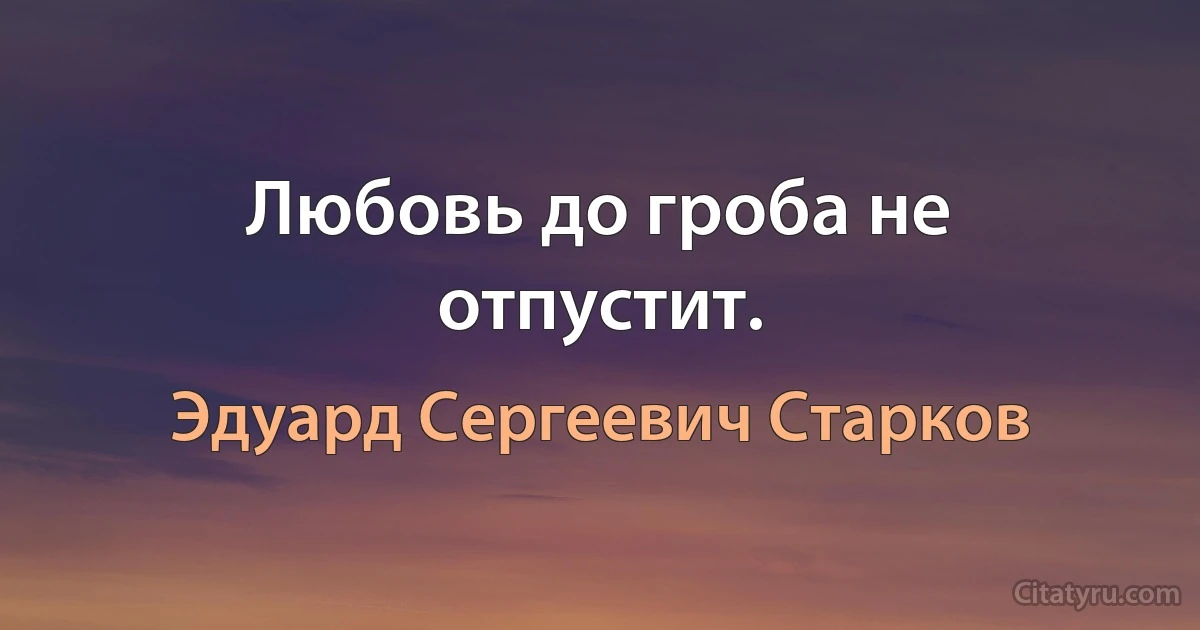 Любовь до гроба не отпустит. (Эдуард Сергеевич Старков)