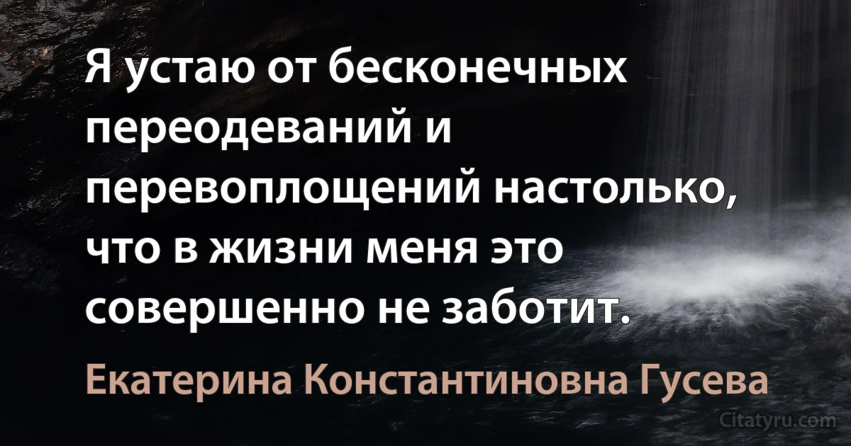 Я устаю от бесконечных переодеваний и перевоплощений настолько, что в жизни меня это совершенно не заботит. (Екатерина Константиновна Гусева)